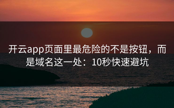 开云app页面里最危险的不是按钮,而是域名这一处:10秒快速避坑 开云app页面里最危险的不是按钮,而是域名这一处:10秒快速避坑