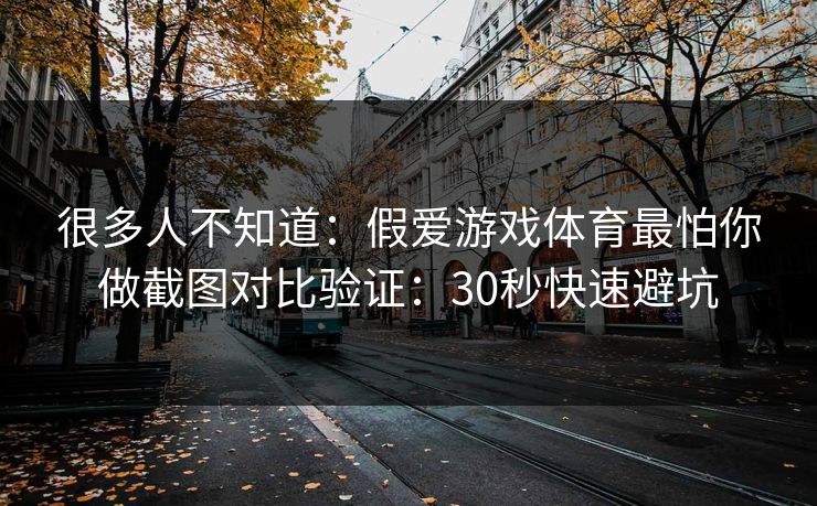 很多人不知道:假爱游戏体育最怕你做截图对比验证:30秒快速避坑 很多人不知道:假爱游戏体育最怕你做截图对比验证:30秒快速避坑