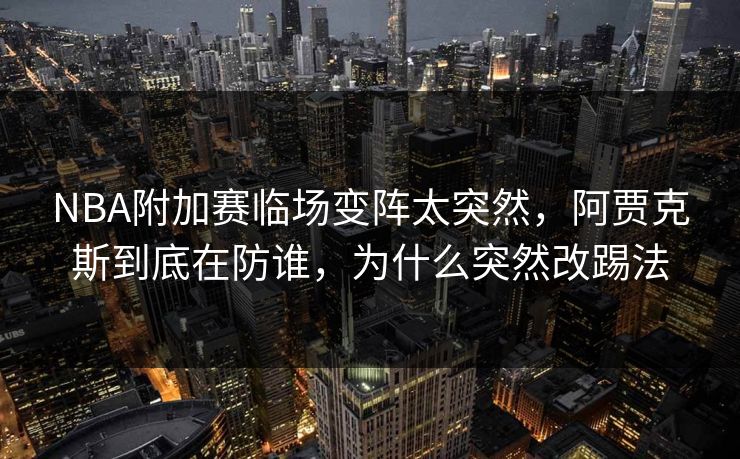 NBA附加赛临场变阵太突然,阿贾克斯到底在防谁,为什么突然改踢法 NBA附加赛临场变阵太突然,阿贾克斯到底在防谁,为什么突然改踢法