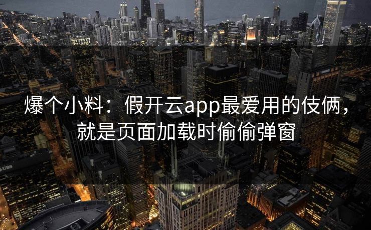 爆个小料:假开云app最爱用的伎俩,就是页面加载时偷偷弹窗 爆个小料:假开云app最爱用的伎俩,就是页面加载时偷偷弹窗