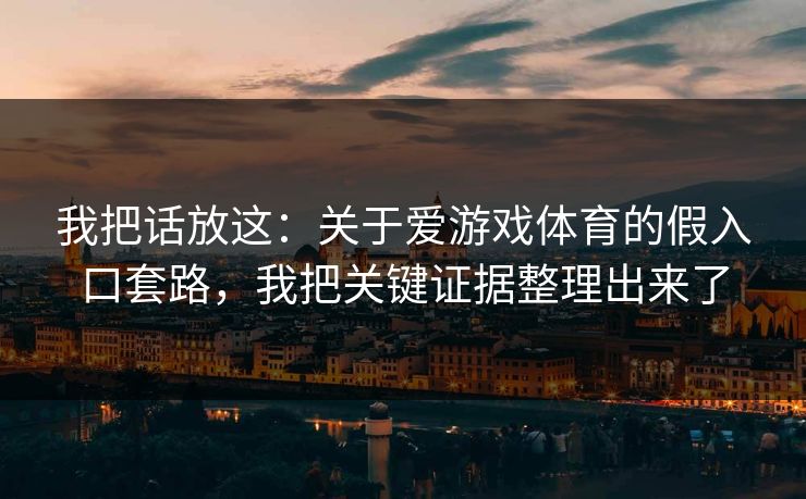 我把话放这：关于爱游戏体育的假入口套路，我把关键证据整理出来了