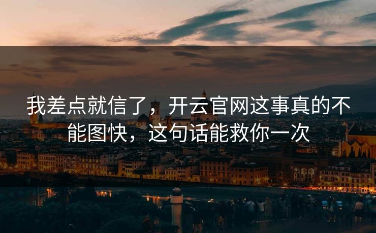 我差点就信了，开云官网这事真的不能图快，这句话能救你一次