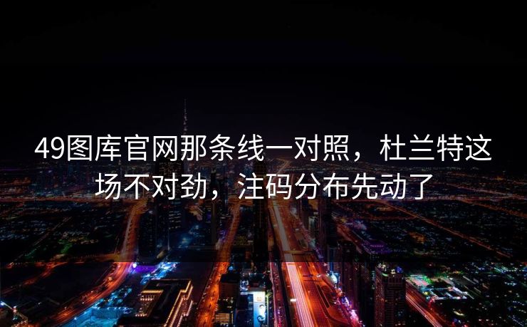 49图库官网那条线一对照，杜兰特这场不对劲，注码分布先动了