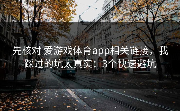 先核对 爱游戏体育app相关链接,我踩过的坑太真实:3个快速避坑 先核对 爱游戏体育app相关链接,我踩过的坑太真实:3个快速避坑