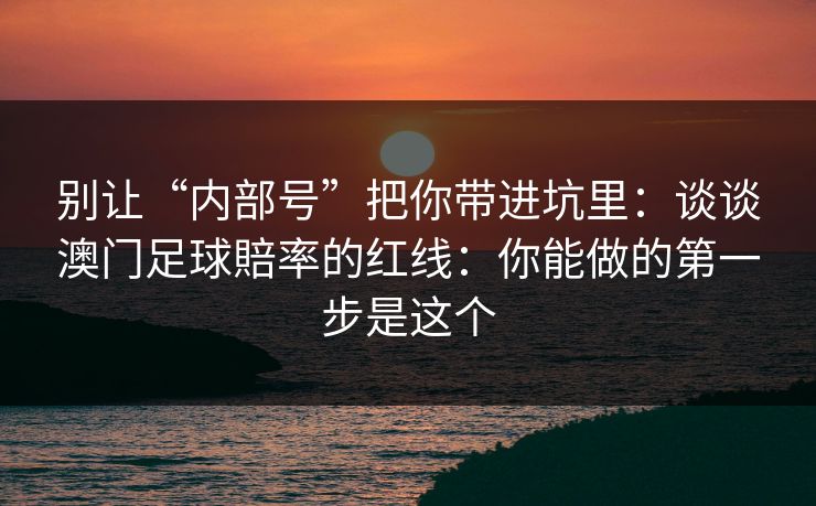 别让“内部号”把你带进坑里:谈谈澳门足球賠率的红线:你能做的第一步是这个 别让“内部号”把你带进坑里:谈谈澳门足球賠率的红线:你能做的第一步是这个