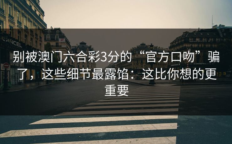 别被澳门六合彩3分的“官方口吻”骗了，这些细节最露馅：这比你想的更重要