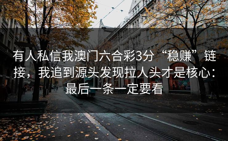 有人私信我澳门六合彩3分“稳赚”链接,我追到源头发现拉人头才是核心:最后一条一定要看 有人私信我澳门六合彩3分“稳赚”链接,我追到源头发现拉人头才是核心:最后一条一定要看