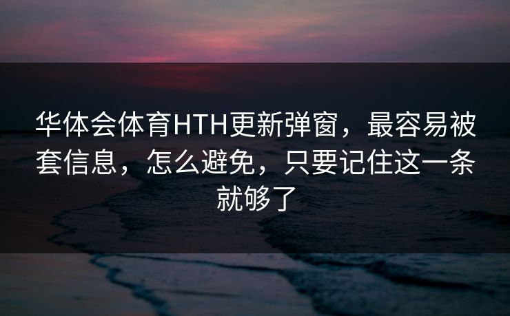 华体会体育HTH更新弹窗，最容易被套信息，怎么避免，只要记住这一条就够了