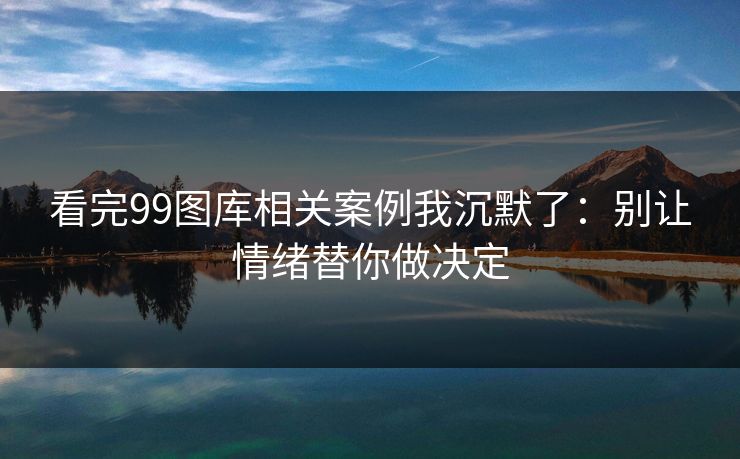 看完99图库相关案例我沉默了：别让情绪替你做决定