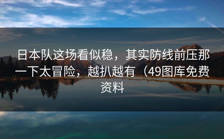 日本队这场看似稳，其实防线前压那一下太冒险，越扒越有（49图库免费资料