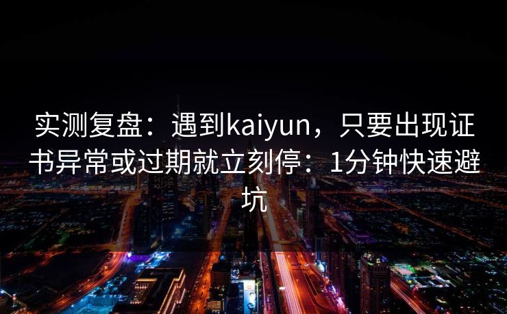 实测复盘：遇到kaiyun，只要出现证书异常或过期就立刻停：1分钟快速避坑