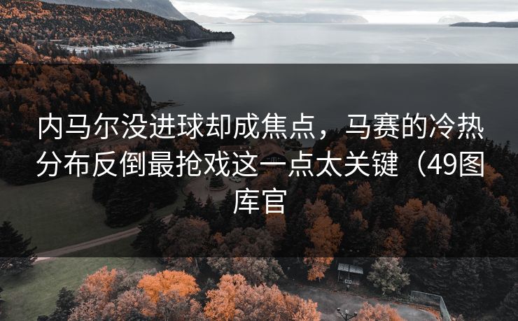 内马尔没进球却成焦点，马赛的冷热分布反倒最抢戏这一点太关键（49图库官
