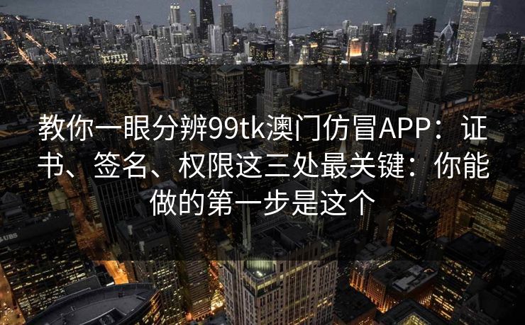 教你一眼分辨99tk澳门仿冒APP：证书、签名、权限这三处最关键：你能做的第一步是这个
