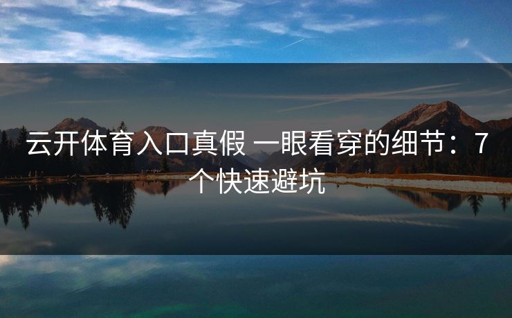 云开体育入口真假 一眼看穿的细节：7个快速避坑