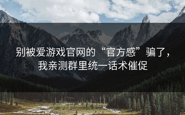 别被爱游戏官网的“官方感”骗了，我亲测群里统一话术催促
