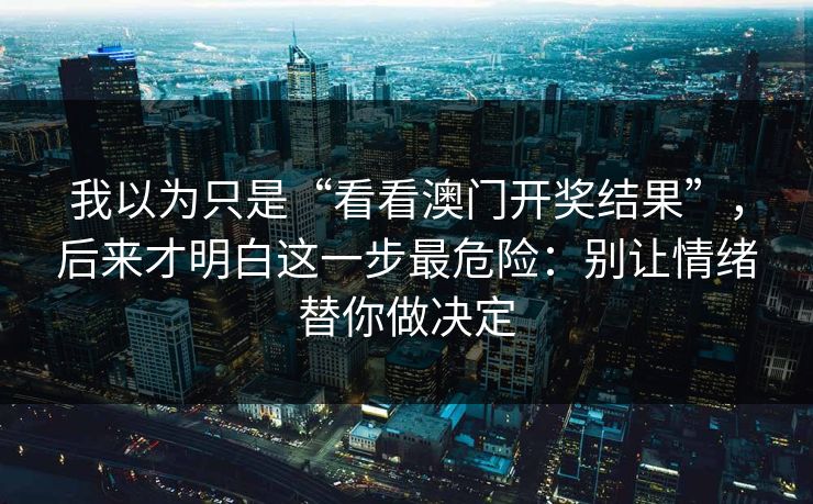 我以为只是“看看澳门开奖结果”，后来才明白这一步最危险：别让情绪替你做决定