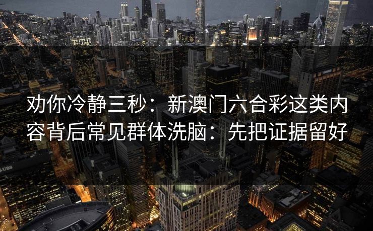 劝你冷静三秒：新澳门六合彩这类内容背后常见群体洗脑：先把证据留好