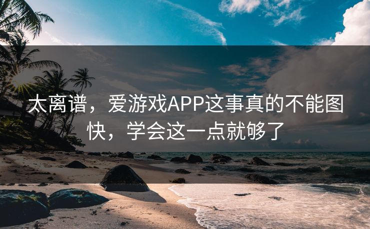 太离谱，爱游戏APP这事真的不能图快，学会这一点就够了