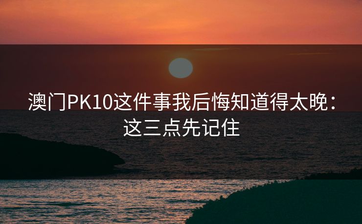 澳门PK10这件事我后悔知道得太晚：这三点先记住