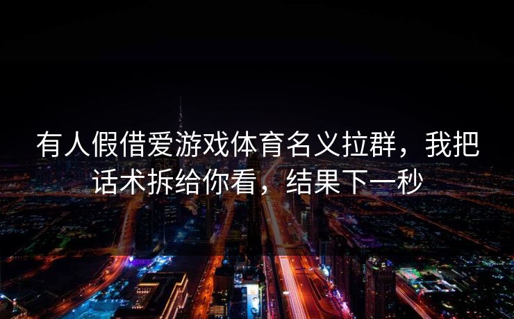 有人假借爱游戏体育名义拉群,我把话术拆给你看,结果下一秒 有人假借爱游戏体育名义拉群,我把话术拆给你看,结果下一秒