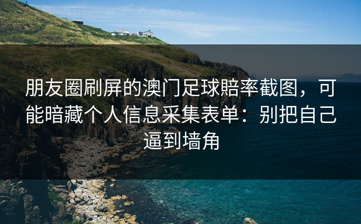 朋友圈刷屏的澳门足球賠率截图，可能暗藏个人信息采集表单：别把自己逼到墙角
