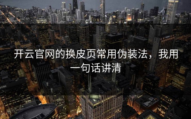 开云官网的换皮页常用伪装法,我用一句话讲清 开云官网的换皮页常用伪装法,我用一句话讲清