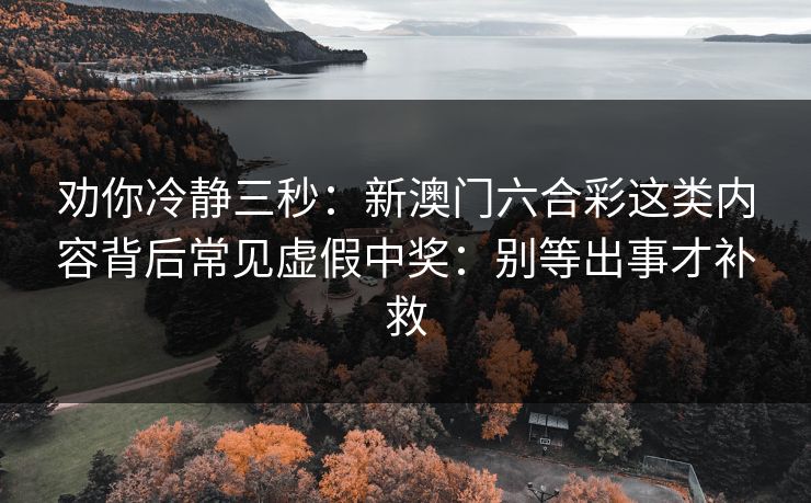 劝你冷静三秒：新澳门六合彩这类内容背后常见虚假中奖：别等出事才补救
