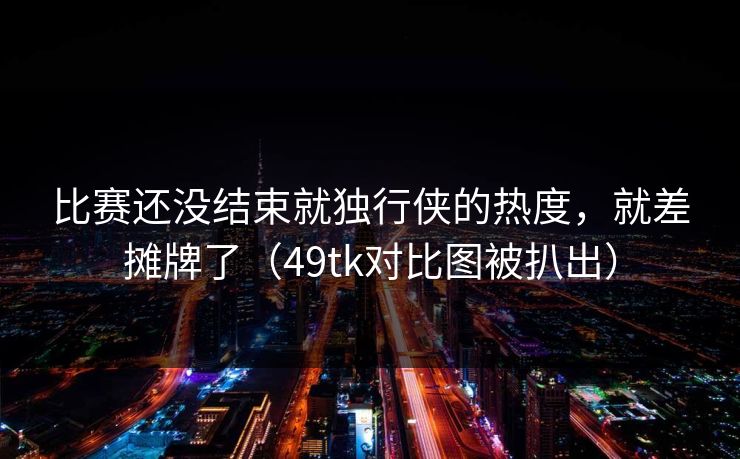 比赛还没结束就独行侠的热度，就差摊牌了（49tk对比图被扒出）