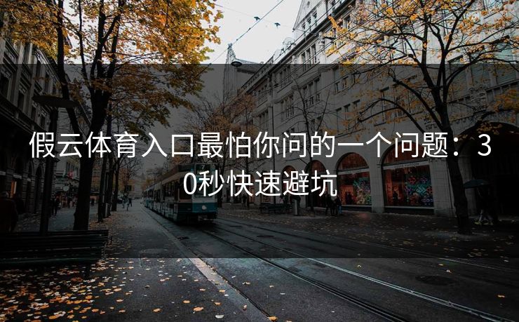 假云体育入口最怕你问的一个问题:30秒快速避坑 假云体育入口最怕你问的一个问题:30秒快速避坑