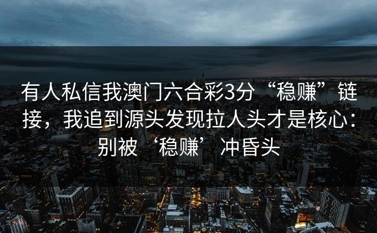 有人私信我澳门六合彩3分“稳赚”链接,我追到源头发现拉人头才是核心:别被‘稳赚’冲昏头 有人私信我澳门六合彩3分“稳赚”链接,我追到源头发现拉人头才是核心:别被‘稳赚’冲昏头