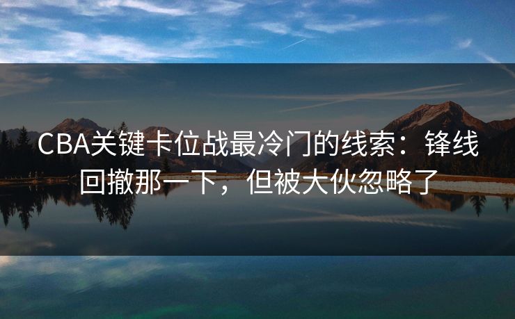 CBA关键卡位战最冷门的线索:锋线回撤那一下,但被大伙忽略了 CBA关键卡位战最冷门的线索:锋线回撤那一下,但被大伙忽略了
