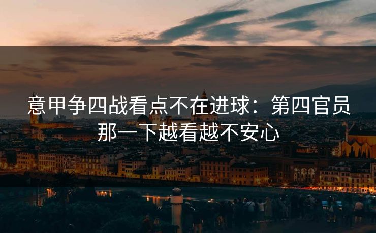 意甲争四战看点不在进球:第四官员那一下越看越不安心 意甲争四战看点不在进球:第四官员那一下越看越不安心