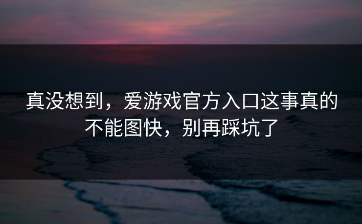 真没想到，爱游戏官方入口这事真的不能图快，别再踩坑了